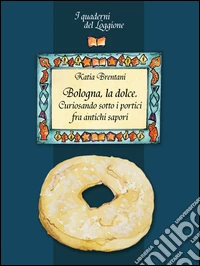 Bologna la dolce. Curiosando sotto i portici tra antichi sapori
