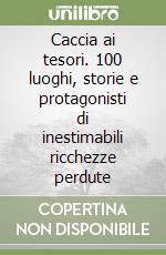 Caccia ai tesori. 100 luoghi, storie e protagonisti di inestimabili ricchezze perdute libro