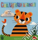 Ciao, tigrotto arancio! Tocca e scopri. Ediz. a colori libro