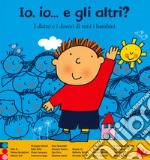 Io, io... e gli altri? I diritti e i doveri di tutti i bambini. Ediz. a colori libro