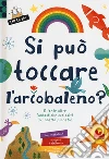 Si può toccare l'arcobaleno? E tante altre fantastiche curiosità sul nostro pianeta! Ediz. a colori libro