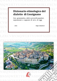 Dizionario etimologico del dialetto di Cossignano. Con: grammatica, detti e proverbi popolari, soprannomi e cognomi di ieri e di oggi libro