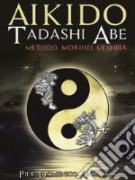 Akido Tadashi Abe. Metodo Morihei Ueshiba. Nuova ediz.