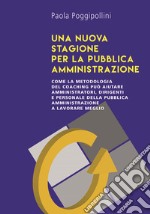 Una nuova stagione per la pubblica amministrazione. Come la metodologia del coaching può aiutare amministratori, dirigenti e personale della pubblica amministrazione a lavorare meglio libro