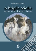 A briglie sciolte. Spunti di meditazioni laiche. Nuova ediz.