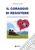 Il coraggio di resistere. «La vita che avrei voluto e che non ho avuto» libro