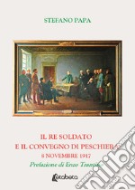 Il re soldato e il Convegno di Peschiera. 8 novembre 1917 libro