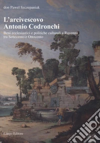 L'arcivescovo Antonio Codronchi. Beni ecclesiastici e politiche culturali a Ravenna tra Settecento e Ottocento