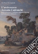 L'arcivescovo Antonio Codronchi. Beni ecclesiastici e politiche culturali a Ravenna tra Settecento e Ottocento