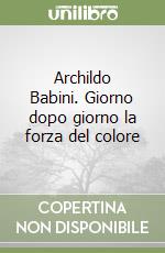 Archildo Babini. Giorno dopo giorno la forza del colore libro