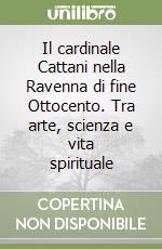 Il cardinale Cattani nella Ravenna di fine Ottocento. Tra arte, scienza e vita spirituale libro