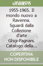 1955-1965. Il mondo nuovo a Ravenna. Sguardi dalla Collezione d'arte Ghigi-Pagnani. Catalogo della mostra (Ravenna, 7 dicembre 2024-26 gennaio 2025) libro