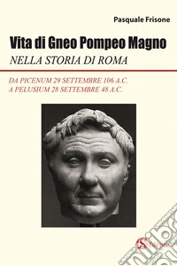 Vita di Gneo Pompeo Magno nella storia di Roma. Da Picenum 29 settembre 106 a.C. a Pelusium 28 settembre 48 a.C. libro
