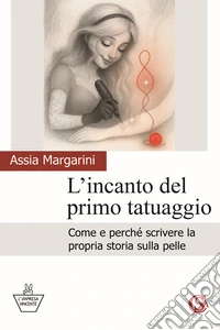 L'incanto del primo tatuaggio. Come e perché scrivere la propria storia sulla pelle libro