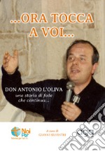 «...Ora tocca a voi». «Don Antonio L'Oliva» una storia di fede che continua... libro