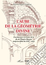 L'aube de la géométrie divine. L'architecture en France de la fin de l'Empire Romain jusqu'au début du XIIIème siècle