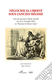 Négocier sa liberté sous l'Ancien régime. Actes des journées d'étude virtuelle des 22 et 23 juillet 2022 en l'honneur de Rainer Zaiser sous la direction de Eric Turcat libro