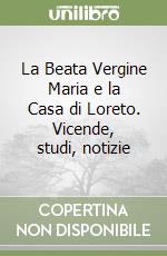 La Beata Vergine Maria e la Casa di Loreto. Vicende, studi, notizie libro