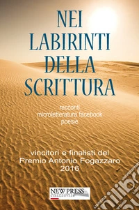 Nei labirinti della scrittura. Racconti, microletteratura, facebook, poesie. Vincitori e finalisti del Premio Antonio Fogazzaro 2016 libro