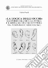 La logica degli occhi. Gli storici dell'arte, la tutela e il restauro dell'architettura tra il positivismo e neoidealismo libro di Pracchi Valeria