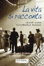 La vita si racconta. Racconti, poesie, microletteratura, facebook. Vincitori e finalisti del Premio Antonio Fogazzaro 2017 libro