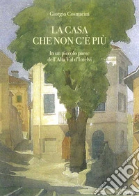 La casa che non c'è più. In un piccolo paese dell'alta val d'Intelvi libro
