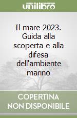 Il mare 2023. Guida alla scoperta e alla difesa dell'ambiente marino libro