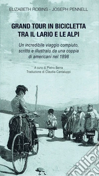 Gran tour in bicicletta tra il Lario e le Alpi. Un incredibile viaggio compiuto, scritto e illustrato da una coppia di americani nel 1898 libro