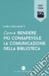 Come rendere più consapevole la comunicazione della biblioteca libro di Rasetti Maria Stella