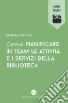 Come pianificare in team le attività e i servizi della biblioteca libro di Mantovi Barbara