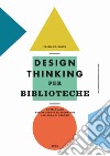 Design thinking per biblioteche. Un manuale per progettare soluzioni a misura di utente libro