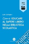 Come educare al sapere libero nella biblioteca scolastica libro di Catalani Luigi
