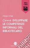 Come sviluppare le competenze informali del bibliotecario libro di Vitari Viviana