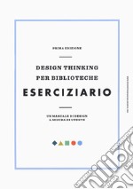 Design thinking per biblioteche. Eserciziario. Un manuale di design a misura di utente libro