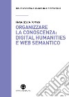 Organizzare la conoscenza: Digital Humanities e Web semantico. Un percorso tra archivi, biblioteche e musei libro di Tomasi Francesca