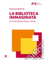 La biblioteca immaginata. Un'insolita galleria di tipi e vicende libro