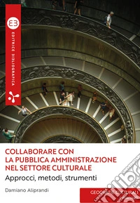 Collaborare con la pubblica amministrazione nel settore culturale. Approcci, metodi, strumenti libro