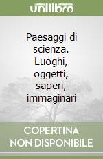 Paesaggi di scienza. Luoghi, oggetti, saperi, immaginari libro
