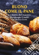 Buono come il pane. Le ricette del Maestro Piergiorgio Giorilli con Michela Giorilli libro