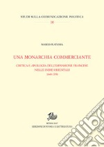 Una monarchia commerciante. Critica e apologia dell'espansione francese nelle Indie orientali (1648-1798) libro