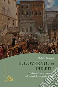 Il governo dei pulpiti. Predicatori, potere e pubblico nell'Italia della prima età moderna libro