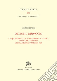 Oltre il dispaccio. La quotidianità a Parigi, Madrid, Vienna nelle carte private di un ambasciatore (1720-1760) libro