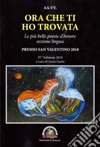 Ora che ti ho trovata. Le più belle poesie d'amore, sezione lingua. Premio San Valentino 2018. IV edizione 2018 libro