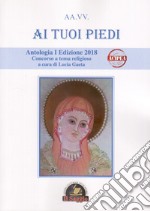 Ai tuoi piedi. Antologia I Edizione 2018. Concorso a tema religioso libro