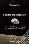 50 anni dopo il futuro. Un racconto del programma Apollo che portò l'umanità sulla Luna libro di Gallo Vincenzo