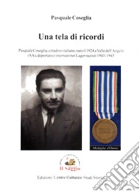 Una tela di ricordi. Pasquale Coseglia, cittadino italiano, nato il 1924 a Valle dell'Angelo (SA), deportato e internato nei Lager nazisti 1943-45 libro