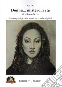 Donna... mistero, arte. Antologia di poesia, versi, racconti e dipinti. 10ª edizione 2021 libro
