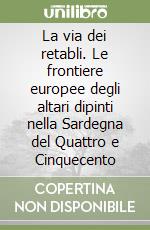 La via dei retabli. Le frontiere europee degli altari dipinti nella Sardegna del Quattro e Cinquecento libro