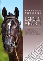 L'Anglo arabo. La versatilità, il cuore, la classe di un cavallo europeo libro