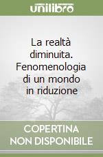 La realtà diminuita. Fenomenologia di un mondo in riduzione libro